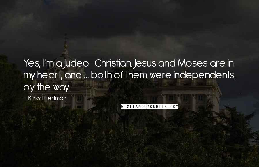 Kinky Friedman Quotes: Yes, I'm a Judeo-Christian. Jesus and Moses are in my heart, and ... both of them were independents, by the way.