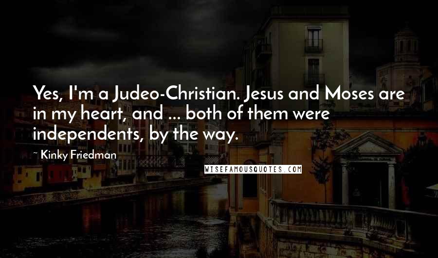 Kinky Friedman Quotes: Yes, I'm a Judeo-Christian. Jesus and Moses are in my heart, and ... both of them were independents, by the way.