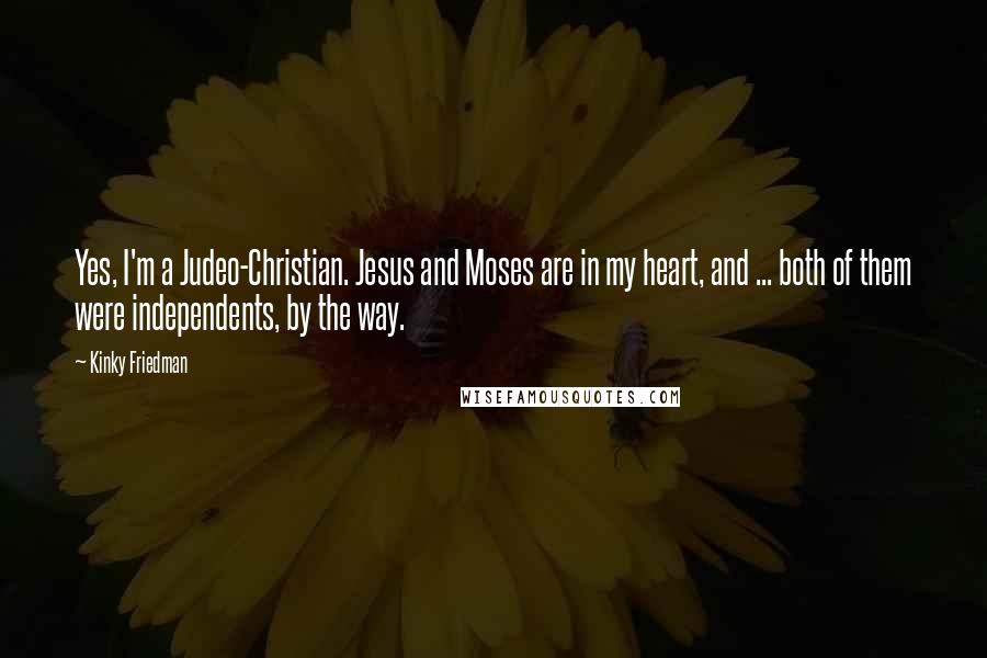 Kinky Friedman Quotes: Yes, I'm a Judeo-Christian. Jesus and Moses are in my heart, and ... both of them were independents, by the way.