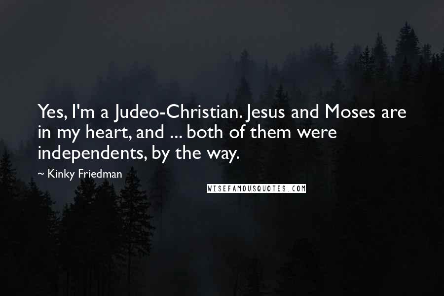Kinky Friedman Quotes: Yes, I'm a Judeo-Christian. Jesus and Moses are in my heart, and ... both of them were independents, by the way.