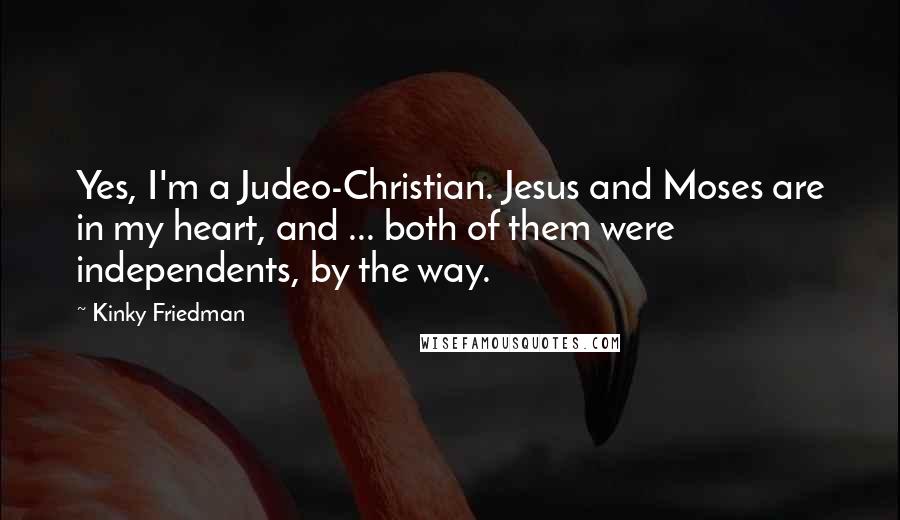 Kinky Friedman Quotes: Yes, I'm a Judeo-Christian. Jesus and Moses are in my heart, and ... both of them were independents, by the way.