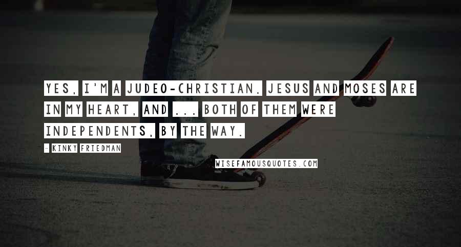 Kinky Friedman Quotes: Yes, I'm a Judeo-Christian. Jesus and Moses are in my heart, and ... both of them were independents, by the way.