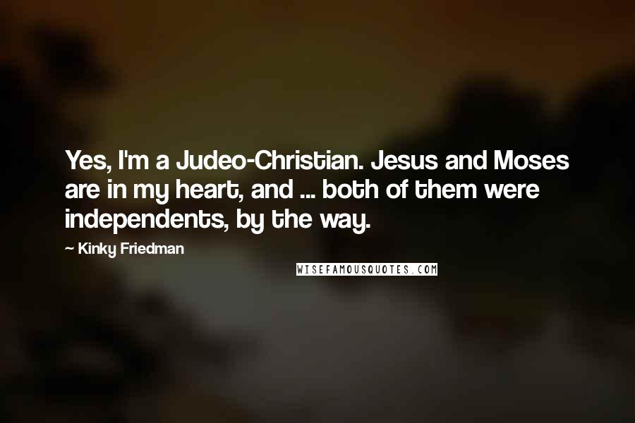 Kinky Friedman Quotes: Yes, I'm a Judeo-Christian. Jesus and Moses are in my heart, and ... both of them were independents, by the way.