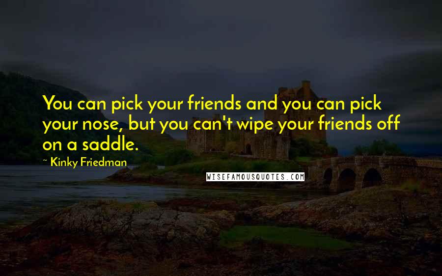 Kinky Friedman Quotes: You can pick your friends and you can pick your nose, but you can't wipe your friends off on a saddle.