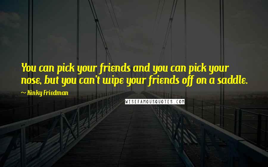 Kinky Friedman Quotes: You can pick your friends and you can pick your nose, but you can't wipe your friends off on a saddle.