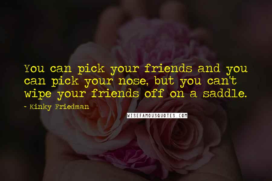 Kinky Friedman Quotes: You can pick your friends and you can pick your nose, but you can't wipe your friends off on a saddle.