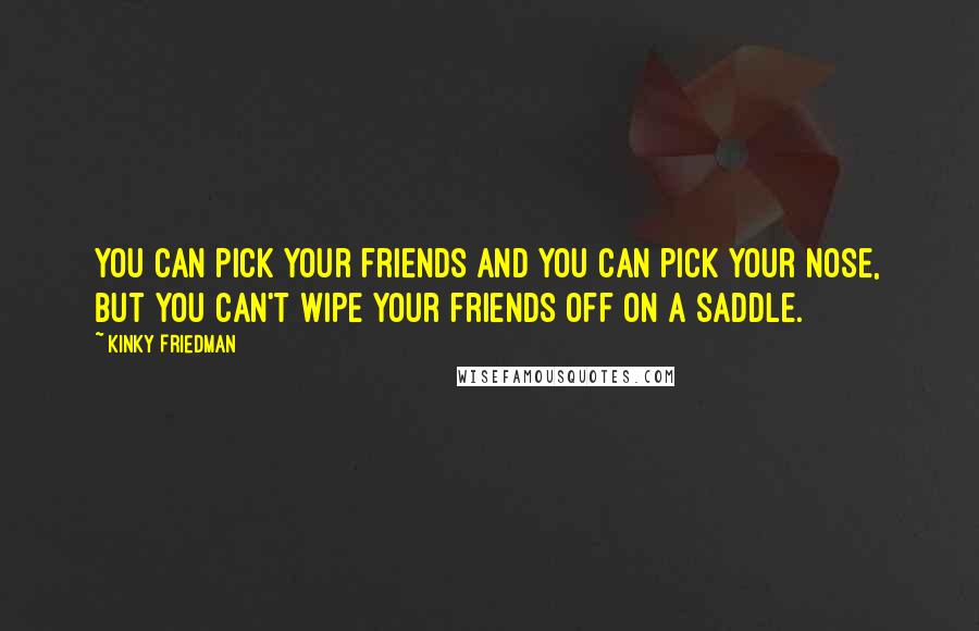 Kinky Friedman Quotes: You can pick your friends and you can pick your nose, but you can't wipe your friends off on a saddle.