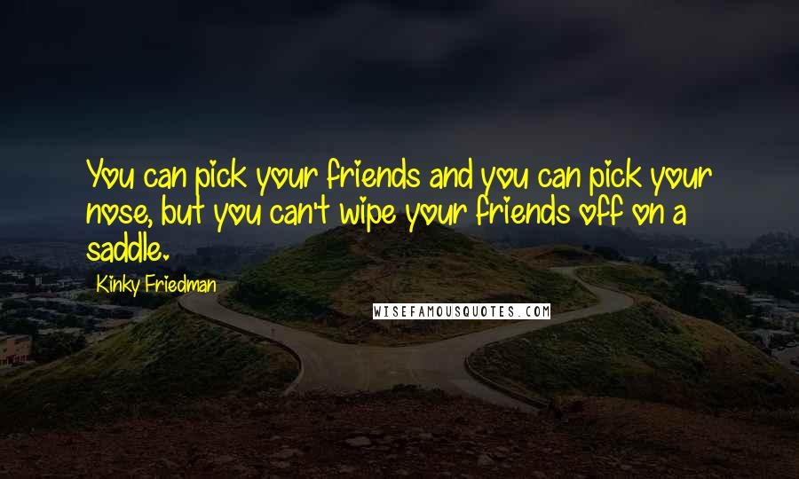 Kinky Friedman Quotes: You can pick your friends and you can pick your nose, but you can't wipe your friends off on a saddle.