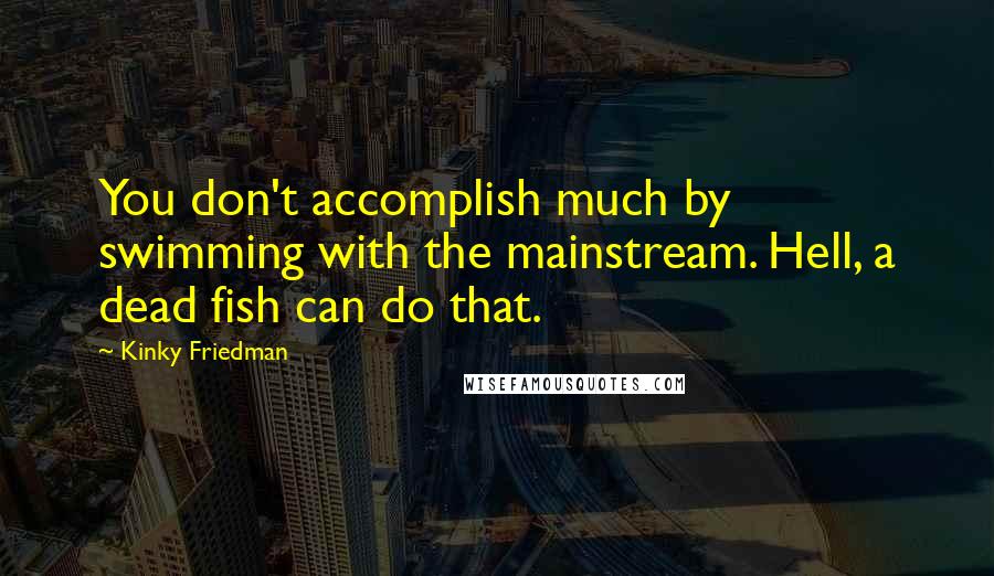 Kinky Friedman Quotes: You don't accomplish much by swimming with the mainstream. Hell, a dead fish can do that.