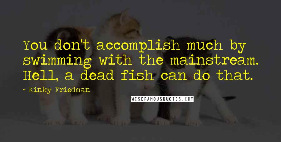 Kinky Friedman Quotes: You don't accomplish much by swimming with the mainstream. Hell, a dead fish can do that.