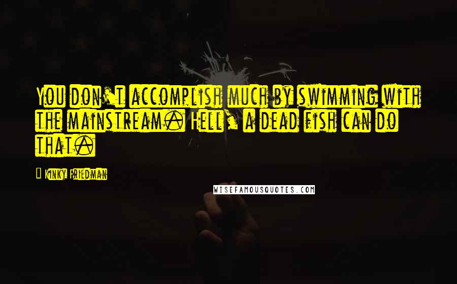 Kinky Friedman Quotes: You don't accomplish much by swimming with the mainstream. Hell, a dead fish can do that.