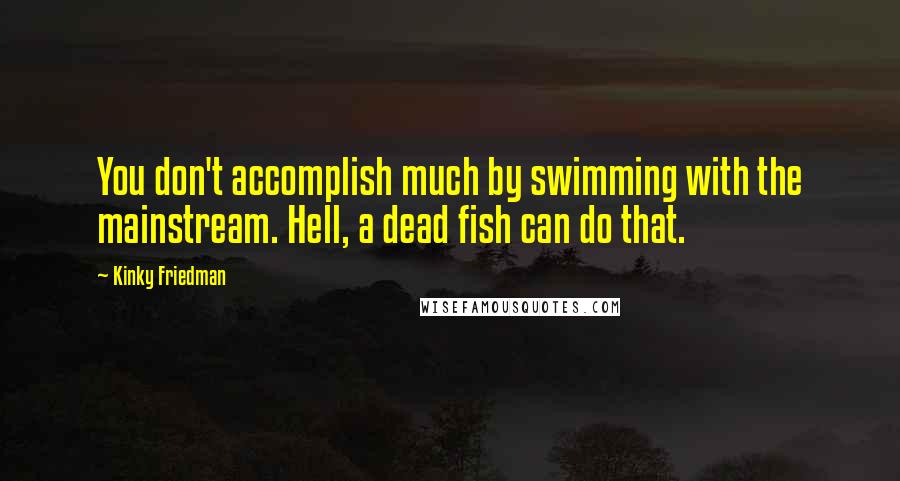 Kinky Friedman Quotes: You don't accomplish much by swimming with the mainstream. Hell, a dead fish can do that.