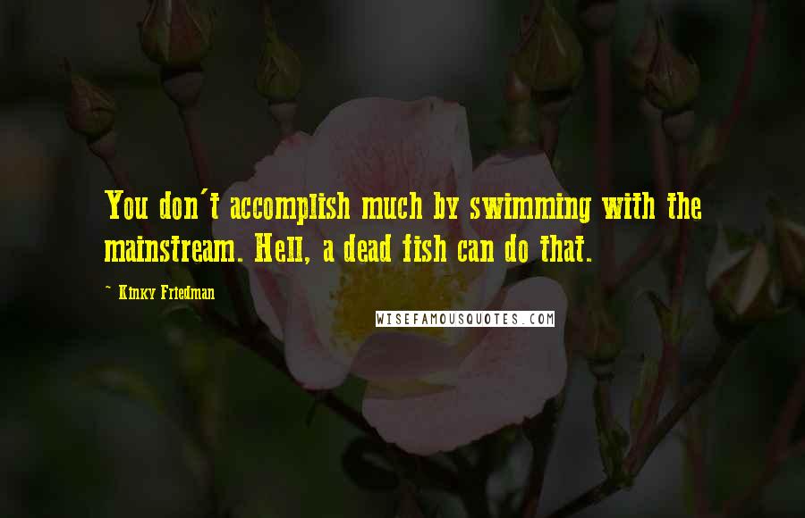 Kinky Friedman Quotes: You don't accomplish much by swimming with the mainstream. Hell, a dead fish can do that.