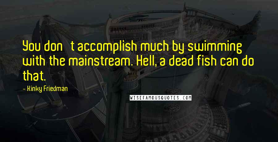 Kinky Friedman Quotes: You don't accomplish much by swimming with the mainstream. Hell, a dead fish can do that.