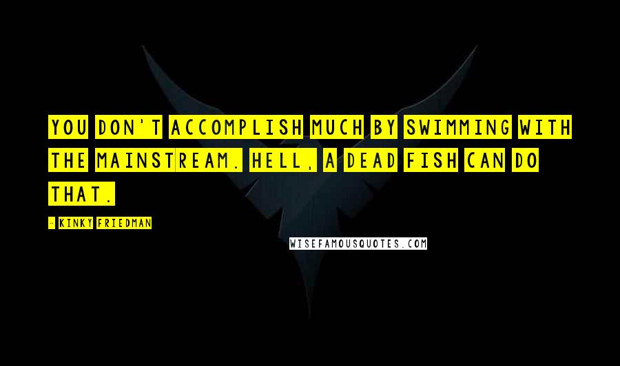 Kinky Friedman Quotes: You don't accomplish much by swimming with the mainstream. Hell, a dead fish can do that.