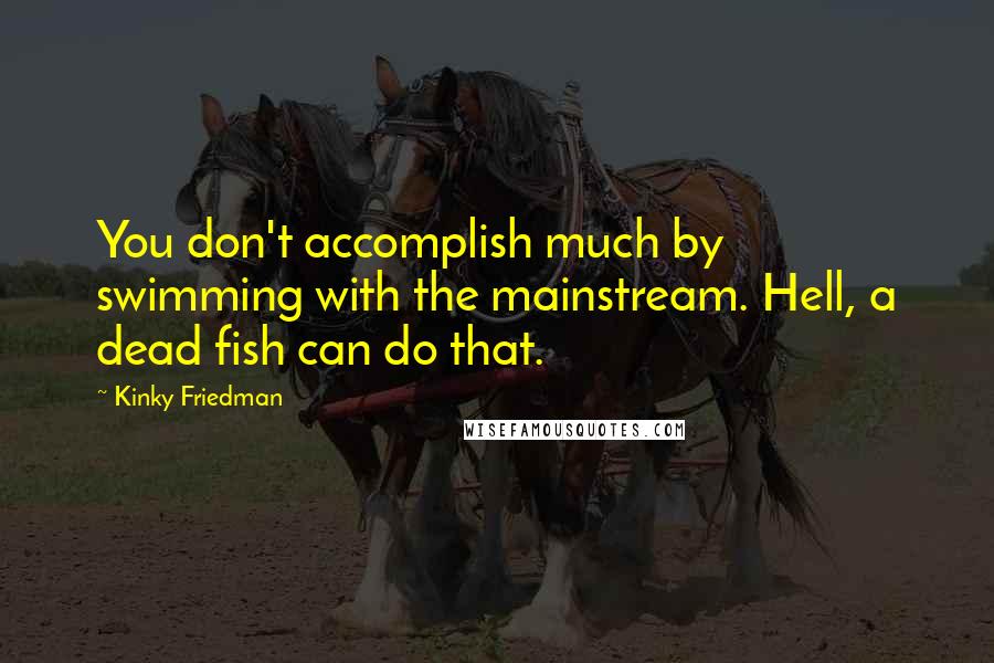 Kinky Friedman Quotes: You don't accomplish much by swimming with the mainstream. Hell, a dead fish can do that.