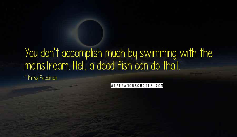 Kinky Friedman Quotes: You don't accomplish much by swimming with the mainstream. Hell, a dead fish can do that.