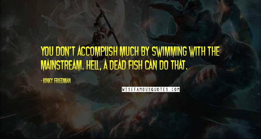 Kinky Friedman Quotes: You don't accomplish much by swimming with the mainstream. Hell, a dead fish can do that.