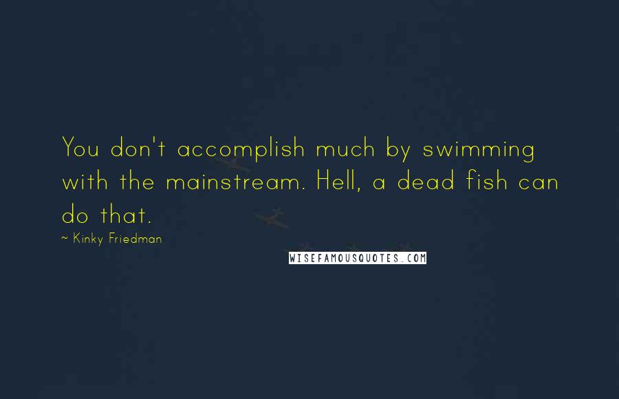 Kinky Friedman Quotes: You don't accomplish much by swimming with the mainstream. Hell, a dead fish can do that.