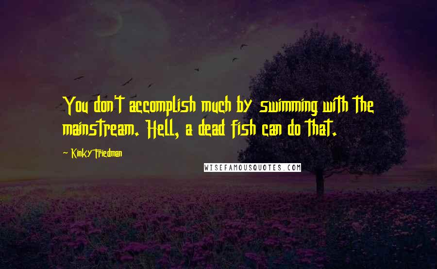 Kinky Friedman Quotes: You don't accomplish much by swimming with the mainstream. Hell, a dead fish can do that.
