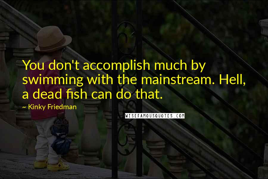 Kinky Friedman Quotes: You don't accomplish much by swimming with the mainstream. Hell, a dead fish can do that.