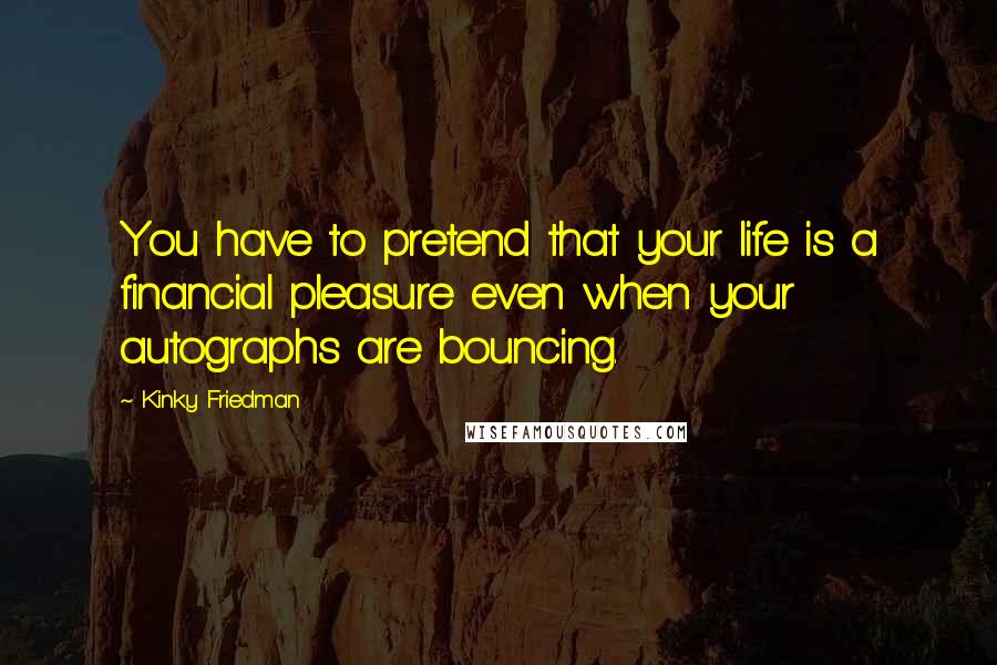 Kinky Friedman Quotes: You have to pretend that your life is a financial pleasure even when your autographs are bouncing.