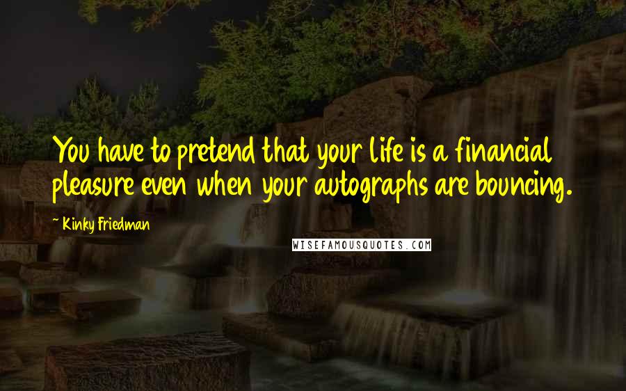 Kinky Friedman Quotes: You have to pretend that your life is a financial pleasure even when your autographs are bouncing.