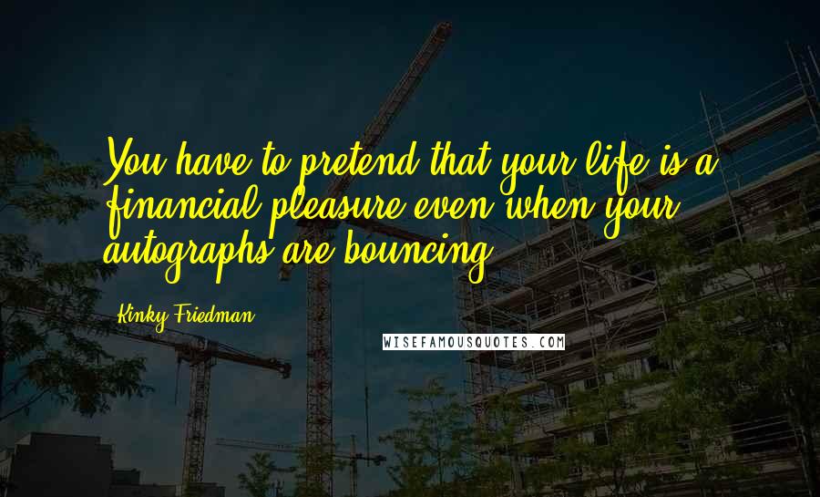 Kinky Friedman Quotes: You have to pretend that your life is a financial pleasure even when your autographs are bouncing.
