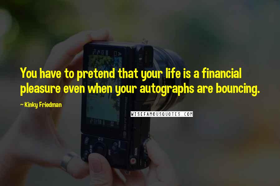 Kinky Friedman Quotes: You have to pretend that your life is a financial pleasure even when your autographs are bouncing.