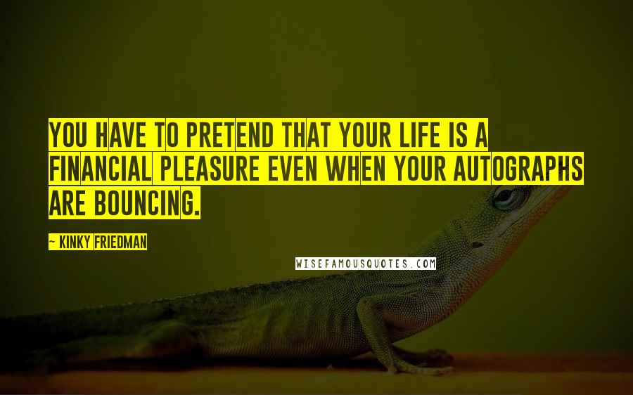 Kinky Friedman Quotes: You have to pretend that your life is a financial pleasure even when your autographs are bouncing.