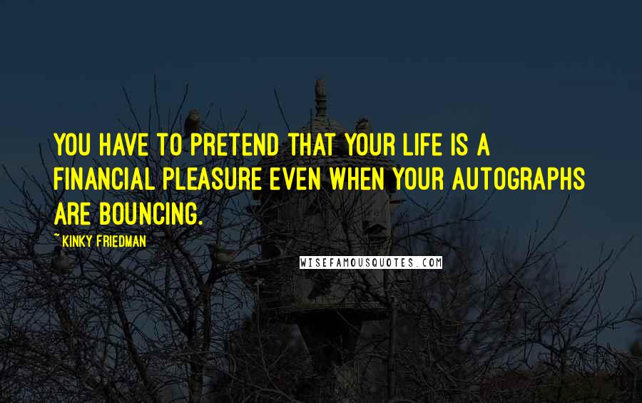 Kinky Friedman Quotes: You have to pretend that your life is a financial pleasure even when your autographs are bouncing.