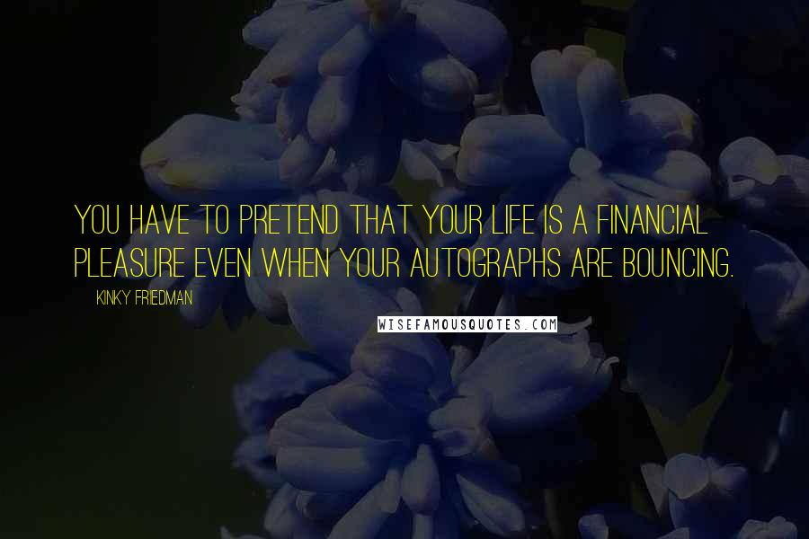 Kinky Friedman Quotes: You have to pretend that your life is a financial pleasure even when your autographs are bouncing.