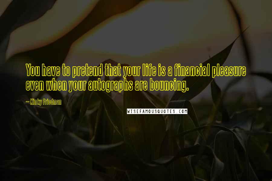 Kinky Friedman Quotes: You have to pretend that your life is a financial pleasure even when your autographs are bouncing.