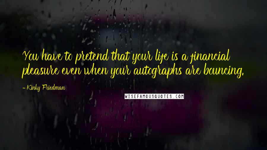 Kinky Friedman Quotes: You have to pretend that your life is a financial pleasure even when your autographs are bouncing.