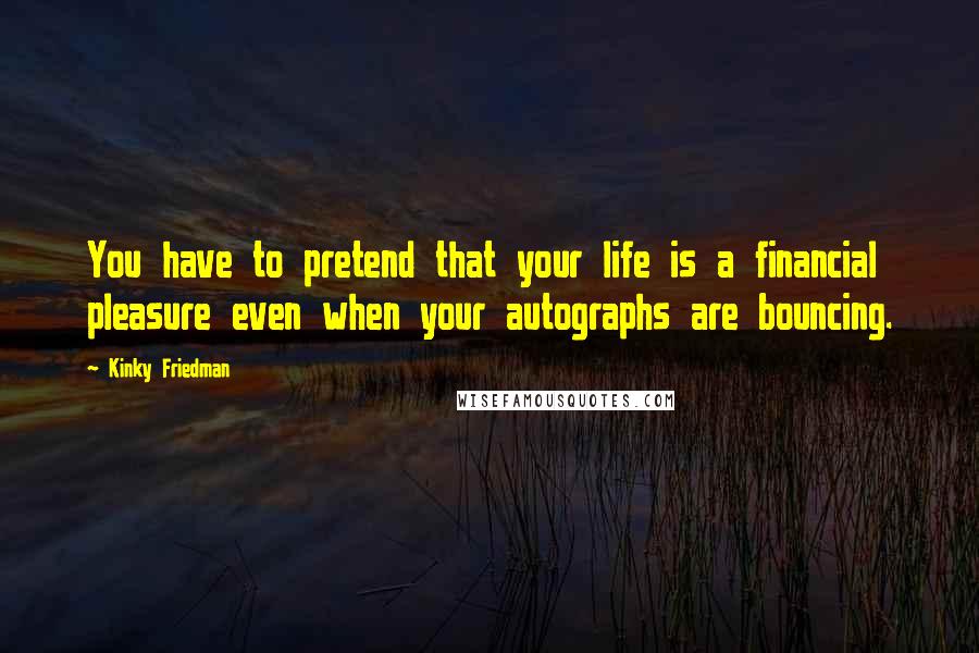 Kinky Friedman Quotes: You have to pretend that your life is a financial pleasure even when your autographs are bouncing.