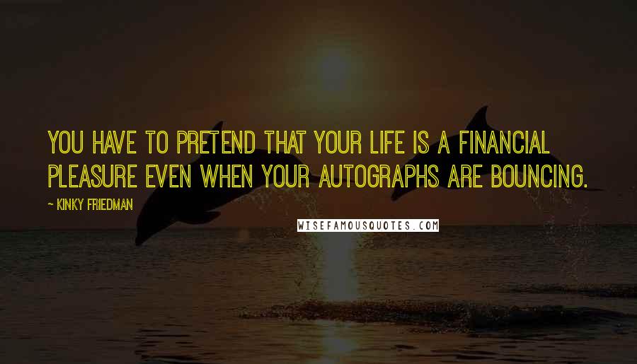 Kinky Friedman Quotes: You have to pretend that your life is a financial pleasure even when your autographs are bouncing.