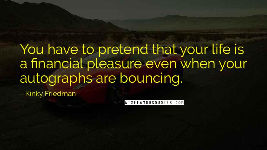Kinky Friedman Quotes: You have to pretend that your life is a financial pleasure even when your autographs are bouncing.