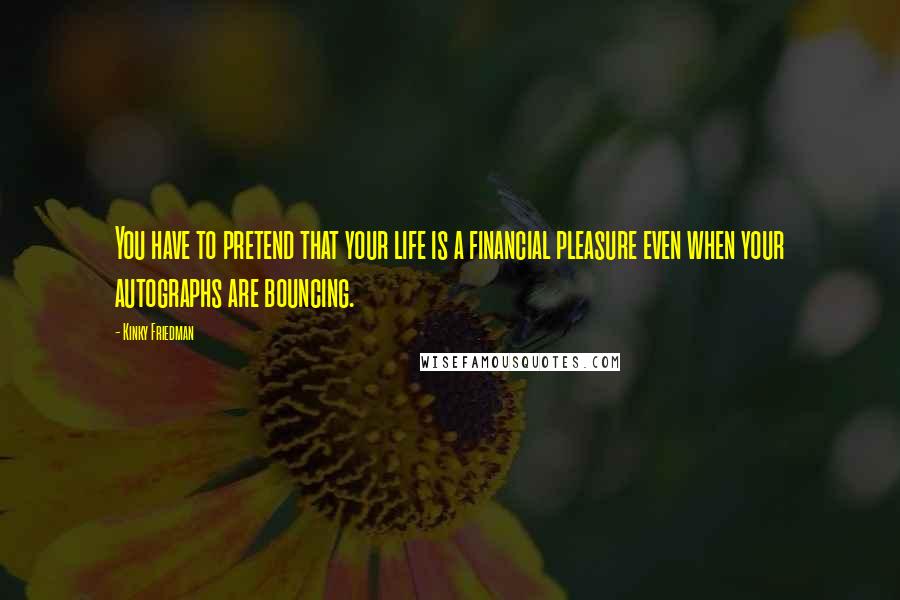 Kinky Friedman Quotes: You have to pretend that your life is a financial pleasure even when your autographs are bouncing.