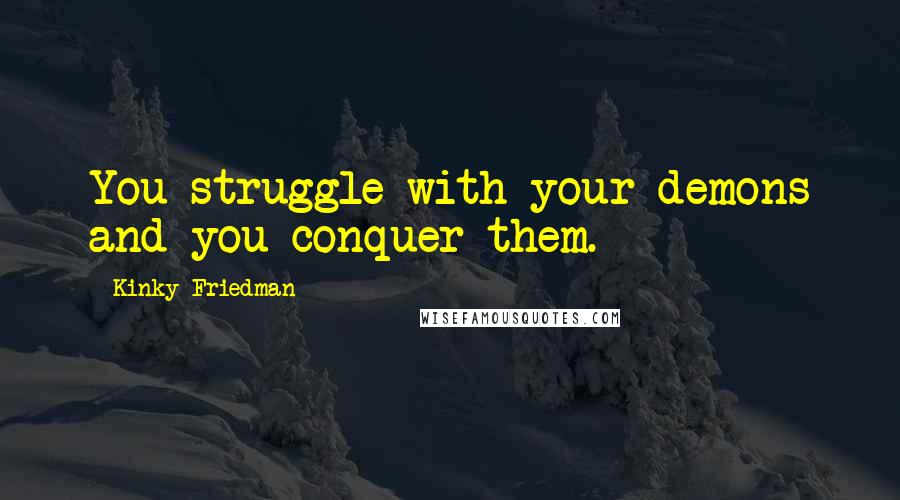 Kinky Friedman Quotes: You struggle with your demons and you conquer them.