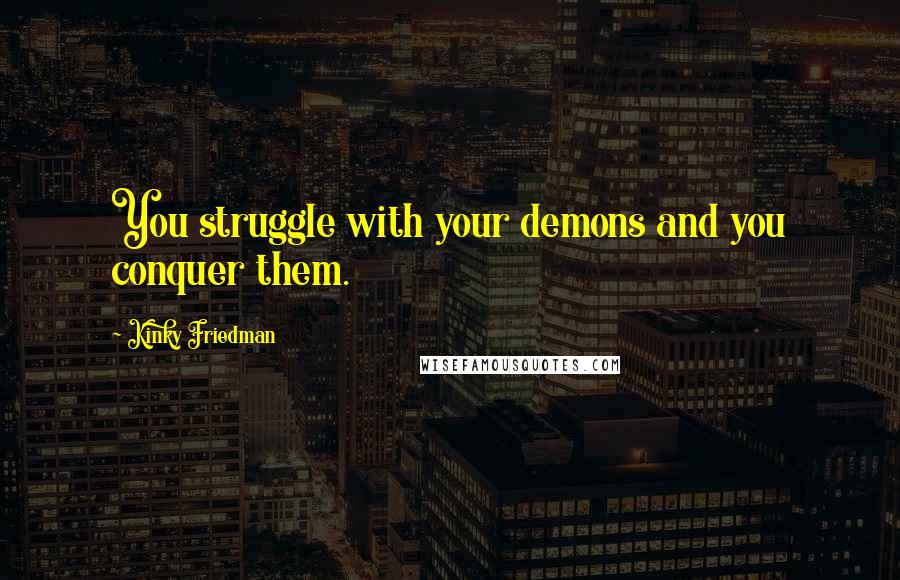 Kinky Friedman Quotes: You struggle with your demons and you conquer them.