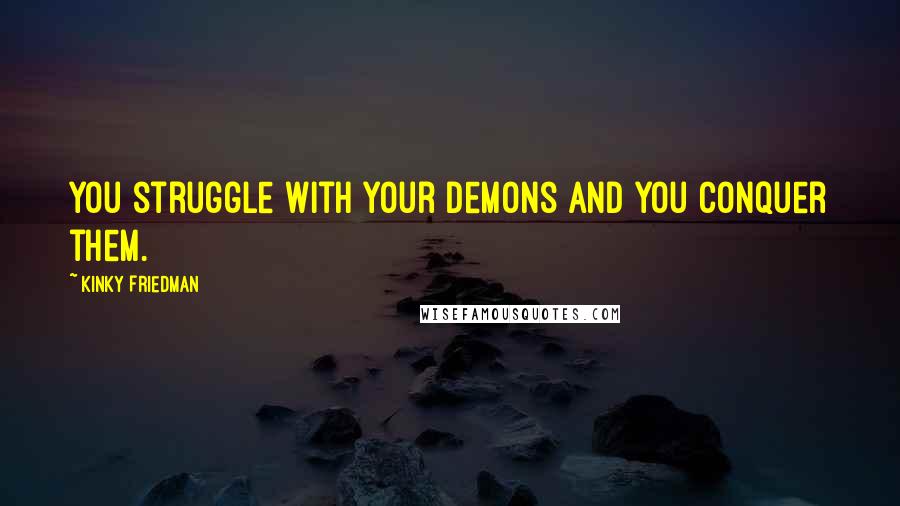 Kinky Friedman Quotes: You struggle with your demons and you conquer them.