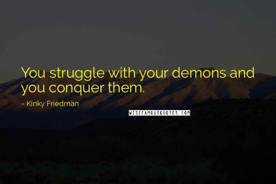 Kinky Friedman Quotes: You struggle with your demons and you conquer them.