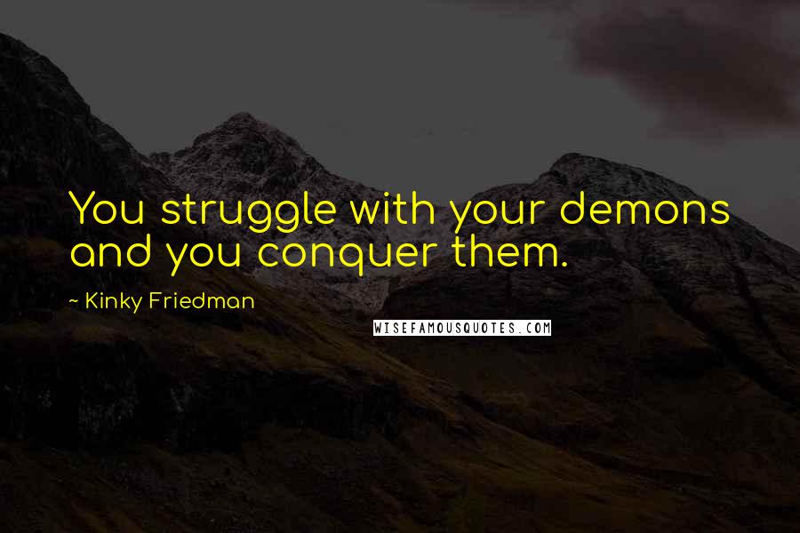 Kinky Friedman Quotes: You struggle with your demons and you conquer them.