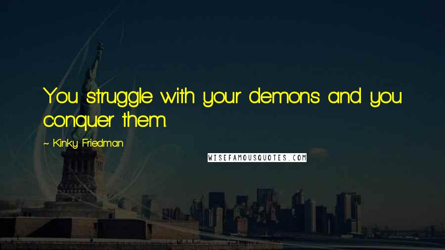 Kinky Friedman Quotes: You struggle with your demons and you conquer them.