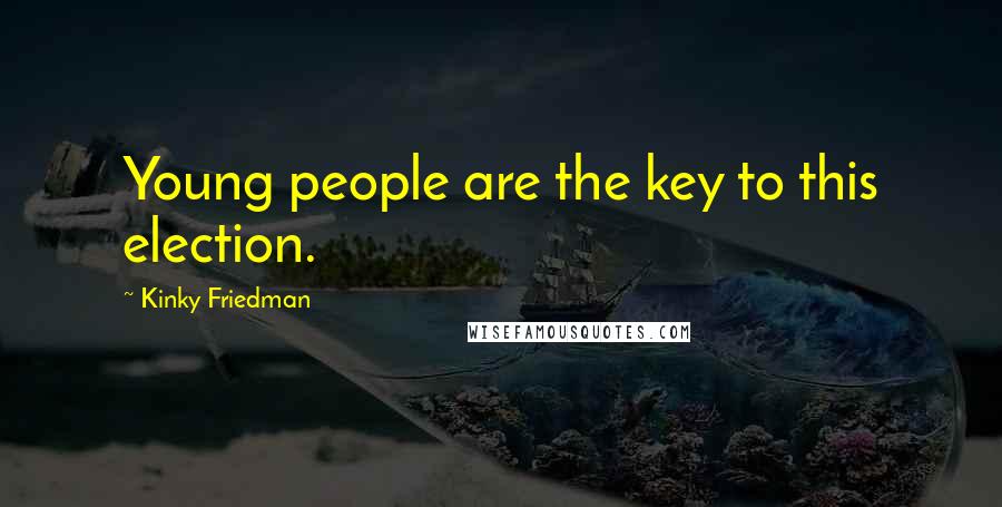 Kinky Friedman Quotes: Young people are the key to this election.