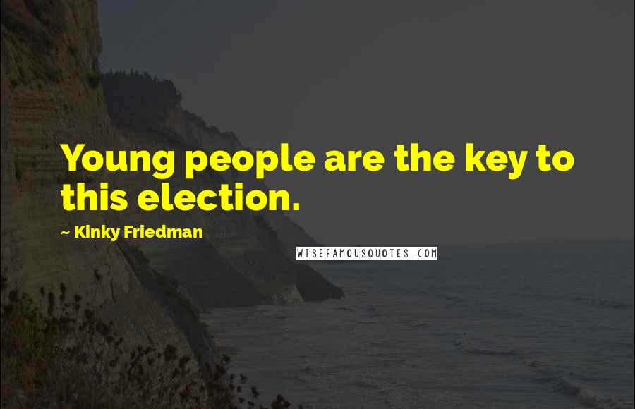 Kinky Friedman Quotes: Young people are the key to this election.