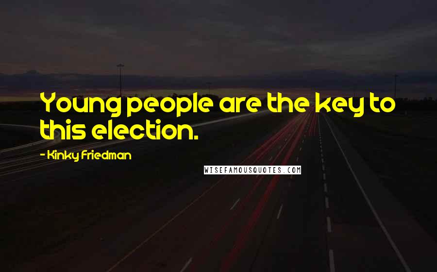 Kinky Friedman Quotes: Young people are the key to this election.