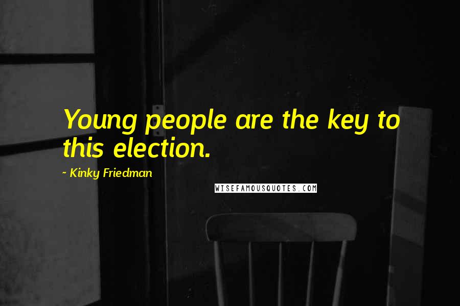Kinky Friedman Quotes: Young people are the key to this election.