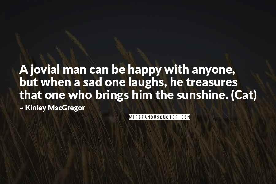 Kinley MacGregor Quotes: A jovial man can be happy with anyone, but when a sad one laughs, he treasures that one who brings him the sunshine. (Cat)