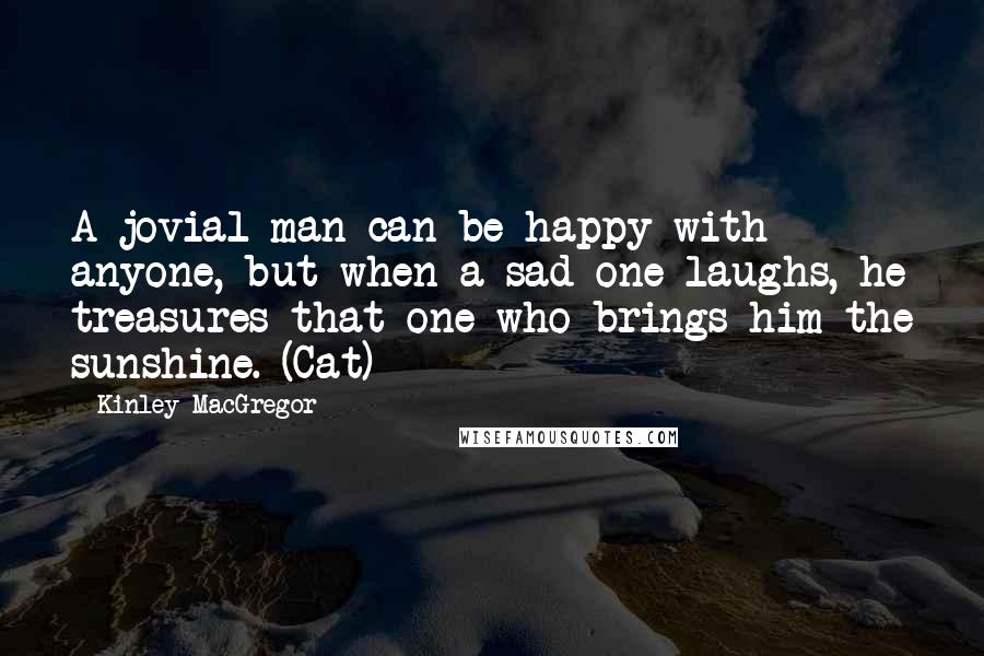 Kinley MacGregor Quotes: A jovial man can be happy with anyone, but when a sad one laughs, he treasures that one who brings him the sunshine. (Cat)